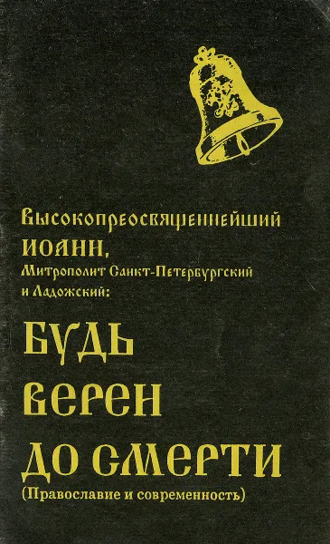 Обложка книги Будь верен до смерти (Православие и современность), Высокопреосвященнейший Иоанн, Митрополит Санкт-Петербургский и Ладожский