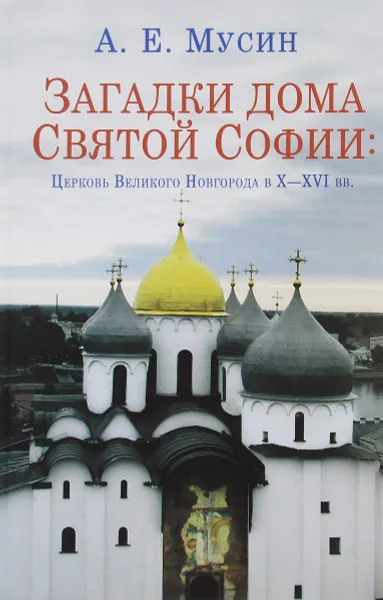 Обложка книги Загадки дома Святой Софии. Церковь Великого Новгорода в X - XVI вв., А. Е. Мусин