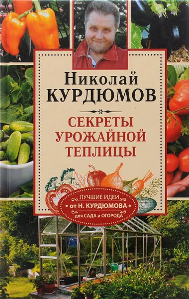 Обложка книги Теплица - грядка под крышей продлевает сезон. Секреты урожайной теплицы, Николай Курдюмов