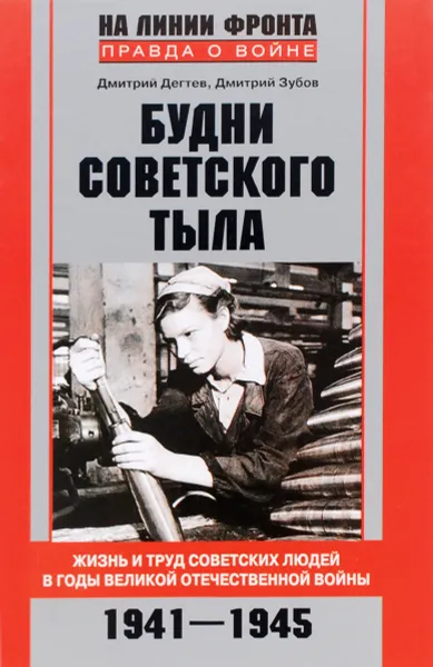 Обложка книги Будни советского тыла. Жизнь и труд советских людей в годы Великой Отечественной Войны. 1941-1945, Дмитрий Дегтев, Дмитрий Зубов