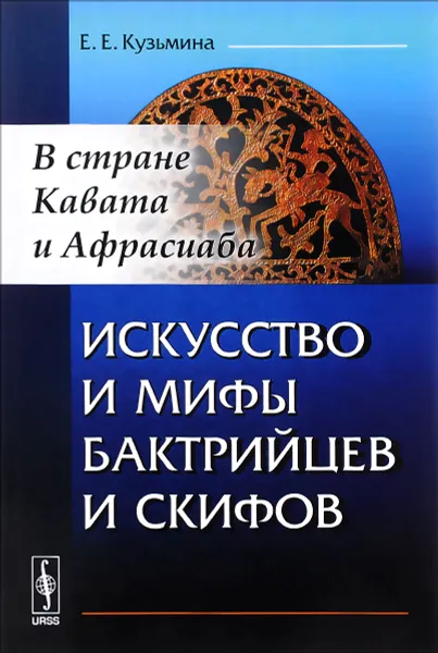 Обложка книги Искусство и мифы бактрийцев и скифов. В стране Кавата и Афрасиаба, Е. Е. Кузьмина