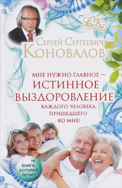 Обложка книги Мне нужно главное - истинное выздоровление каждого человека, пришедшего ко мне!, С. С. Коновалов