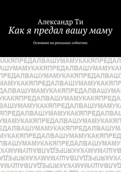 Обложка книги Как я предал вашу маму, Ти Александр