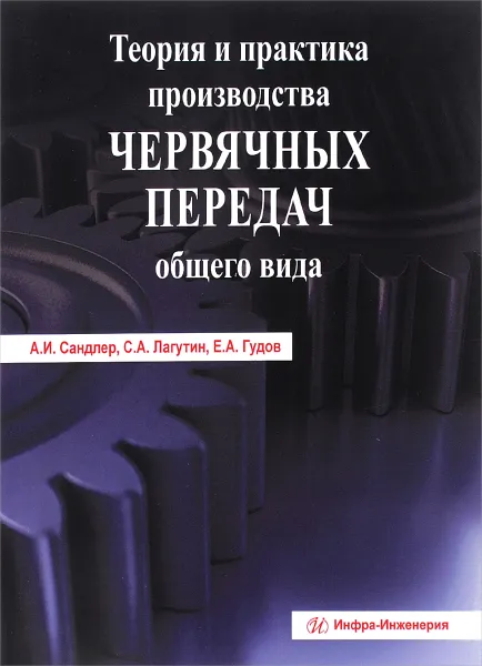 Обложка книги Теория и практика производства червячных передач общего вида. Учебно-практическое пособие, А. И. Сандлер, С. А. Лагутин, Е. А. Гудов