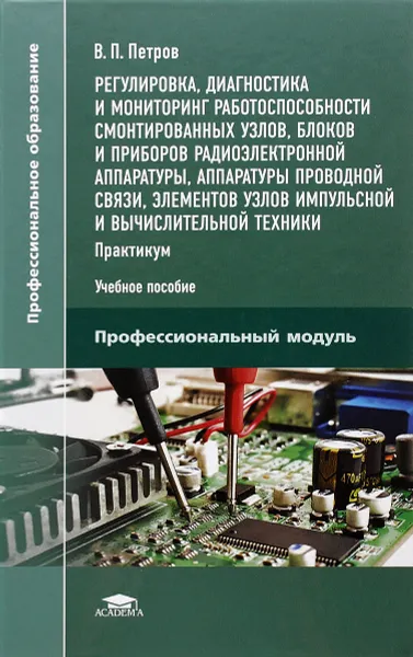 Обложка книги Регулировка, диагностика и мониторинг работоспособности смонтированных узлов, блоков и приборов радиоэлектронной аппаратуры, аппаратуры проводной связи, элементов узлов импульсной и вычислительной техники. Практикум. Учебное пособие, В. П. Петров