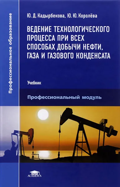 Обложка книги Ведение технологического процесса при всех способах добычи нефти, газа и газового конденсата. Учебник, Ю. Д. Кадырбекова, Ю. Ю. Королева