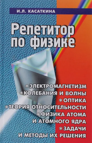 Обложка книги Репетитор по физике. Электромагнетизм, колебания и волны, оптика, элементы теории относительности, физика атома и атомного ядра. Задачи и методы их решения, И. Л. Касаткина