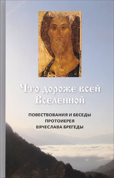 Обложка книги Что дороже всей Вселенной. Повествования и беседы протоиерея Вячеслава Брегеды, Протоиерей Вячеслав Брегеда