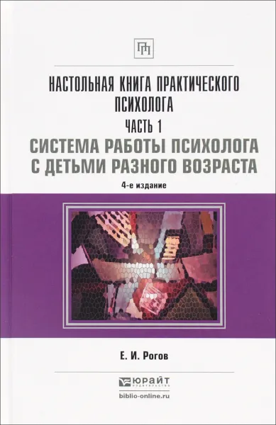 Обложка книги Настольная книга практического психолога в 2 ч. Часть 1. Система работы психолога с детьми разного возраста 4-е изд., пер. и доп. Практическое пособие, Рогов Е.И.