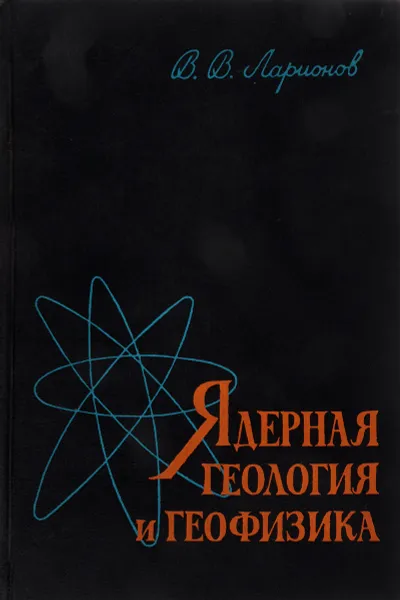 Обложка книги Ядерная геология и геофизика, В. В. Ларионов