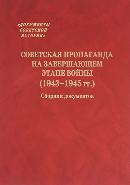 Обложка книги Советская пропаганда на завершающем этапе войны (1943-1945 гг.). Сборник документов, А. Я. Лившин, И. Б. Орлов