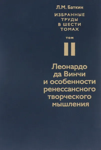 Обложка книги Л. М. Баткин. Собрание избранных работ в 6 томах. Том 2. Леонардо да Винчи и особенности ренессансного творческого мышления, Л. М. Баткин