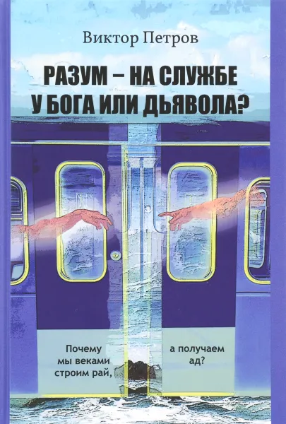 Обложка книги Разум - на службе у Бога или дьявола? Почему мы веками строим рай, а получаем ад?, Петров Виктор Павлович