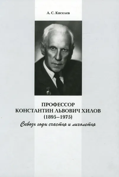 Обложка книги Профессор Константин Львович Хилов (1895–1975). Сквозь годы счастья и лихолетья, Киселев Алексей Сергеевич