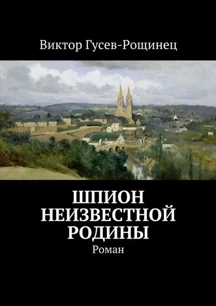 Обложка книги Шпион неизвестной родины, Гусев-Рощинец Виктор