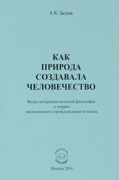 Обложка книги Как природа создавала человечество. Вклад материалистической философии в теорию эволюционного происхождения человека, А. К. Белов