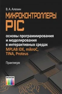 Обложка книги Микроконтроллеры PIC: основы программирования и моделирования в интерактивных средах MPLAB IDE, mikroC, TINA, Proteus. Практикум, Алехин В.А.