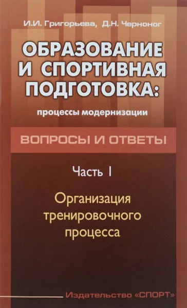 Обложка книги Образование и спортивная подготовка. Процессы модернизации. Вопросы и ответы. Часть 1. Организация тренировочного процесса, И. И. Григорьева, Д. Н. Черноног