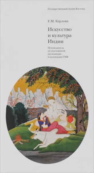 Обложка книги Искусство и культура Индии. Путеводитель по постоянной экспозиции и коллекции ГМВ, Е. М. Карлова