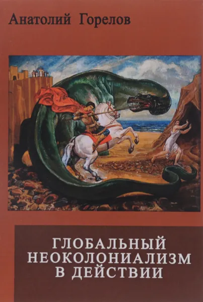 Обложка книги Глобальный неоколониализм в действии. Война Запада против России и мира, Анатолий Горелов