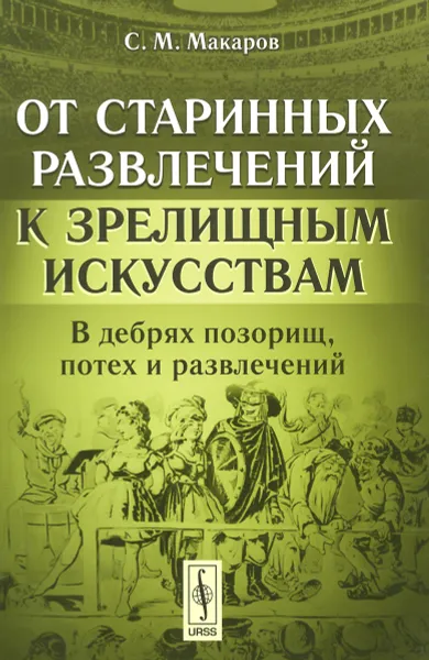 Обложка книги От старинных развлечений к зрелищным искусствам. В дебрях позорищ, потех и развлечений, С. М. Макаров