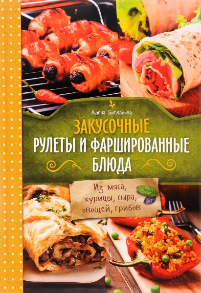 Обложка книги Закусочные рулеты и фаршированные блюда. Из мяса, курицы, сыра, овощей, грибов, Алёна Богданова