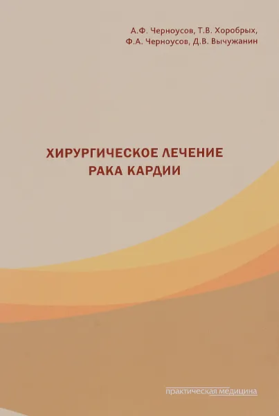 Обложка книги Хирургическое лечение рака кардии, А. Ф. Черноусов, Т. В. Хоробрых, Ф. А. Черноусов, Д. В. Вычужанин