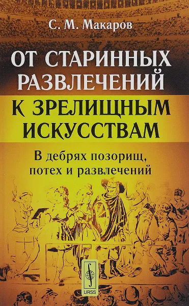 Обложка книги От старинных развлечений к зрелищным искусствам. В дебрях позорищ, потех и развлечений, С. М. Макаров