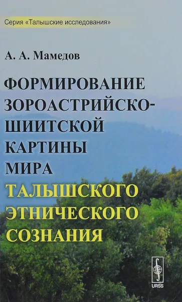 Обложка книги Формирование зороастрийско-шиитской картины мира талышского этнического сознания, А. А. Мамедов