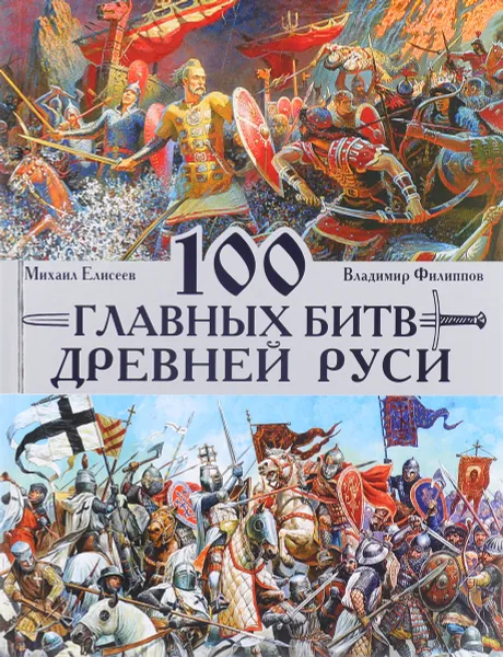 Обложка книги 100 главных битв Древней Руси и Московского Царства, Михаил Елисеев, Владимир Филиппов