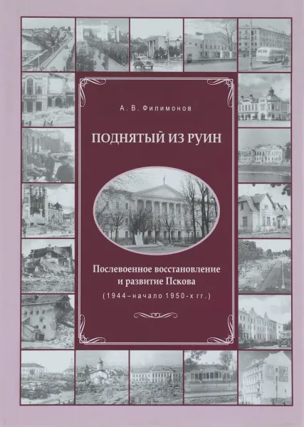 Обложка книги Поднятый из руин. Послевоенное восстановление и развитие Пскова (1944 - начало 1950-х гг.), А. В. Филимонов