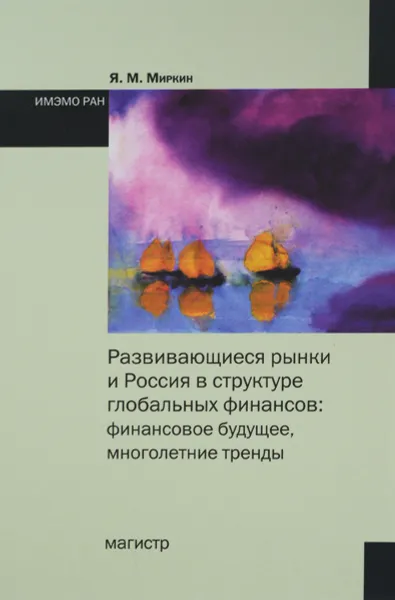 Обложка книги Развивающиеся рынки и Россия в структуре глобальных финансов. Финансовое будущее, многолетние тренды, Я. М. Миркин