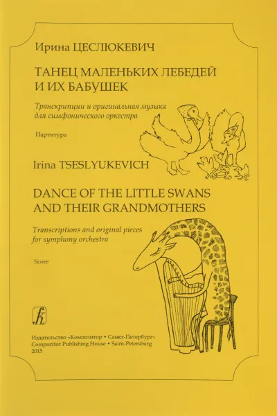 Обложка книги Ирина Цеслюкевич. Танец маленьких лебедей и их бабушек. Транскрипции и оригинальная музыка для симфонического оркестра. Партитура, Ирина Цеслюкевич