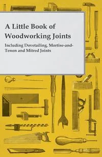 Обложка книги A Little Book of Woodworking Joints - Including Dovetailing, Mortise-And-Tenon and Mitred Joints, Anon