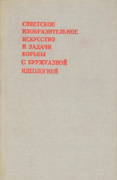 Обложка книги Советское изобразительное искусство и задачи борьбы с буржуазной идеологией, Борис Веймарн,А. Лебедев,Владимир Толстой,Вера Герценберг,Е. Щедрин,Н. Ускова,Светлана Червонная,Виктор Ванслов