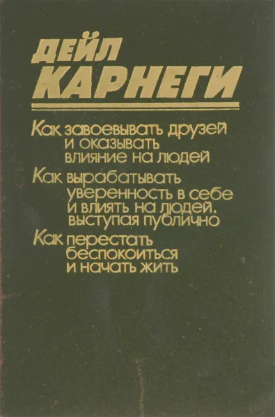 Обложка книги Как завоевывать друзей и оказывать влияние на людей. Как вырабатывать уверенность в себе и влиять на людей, выступая публично. Как перестать беспокоиться и начать жить, Дейл Карнеги