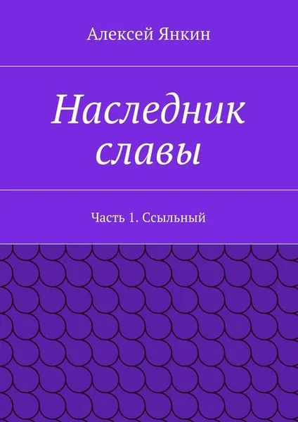 Обложка книги Наследник славы. Часть 1. Ссыльный, Янкин Алексей Евгеньевич