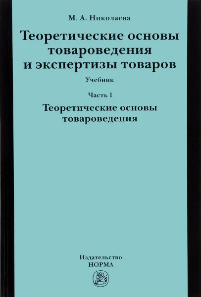 Обложка книги Теоретические основы товароведения и экспертиза товара. Учебник. В 2 частях. Часть 1. Модуль 1. Теоритические основы товароведения, М. А. Николаева