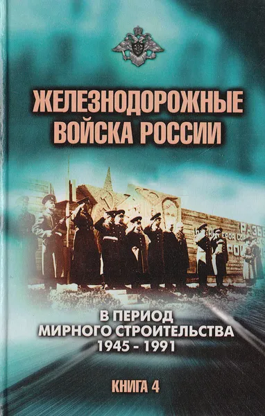 Обложка книги Железнодорожные войска России. Книга 4. В период мирного строительства: 1945-1991, Николай Старостенков,Авторский Коллектив