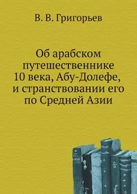 Обложка книги Об арабском путешественнике 10 века, Абу-Долефе, и странствовании его по Средней Азии, В. В. Григорьев