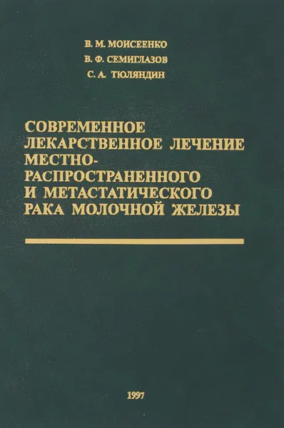 Обложка книги Современное лекарственное лечение местнораспространенного и метастатического рака молочной железы, Моисеенко В., Семиглазов В., Тюляндин С.