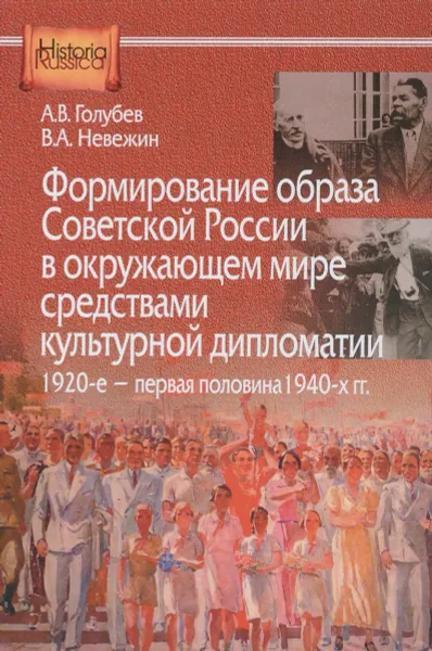 Обложка книги Формирование образа Советской России в окружающем мире средствами культурной дипломатии, 1920-е - первая половина 1940-х гг, А. В. Голубев, В. А. Невежин