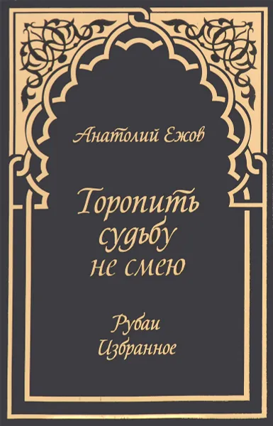 Обложка книги Торопить судьбу не смею. Рубаи. Избранное, Анатолий Ежов