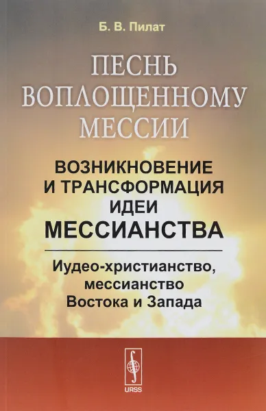 Обложка книги Песнь воплощенному Мессии. Возникновение и трансформация идеи мессианства. Иудео-христианство, мессианство Востока и Запада, Б. В. Пилат