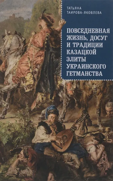 Обложка книги Повседневная жизнь, досуг и традиции казацкой элиты Украинского гетманства, Татьяна Таирова-Яковлева