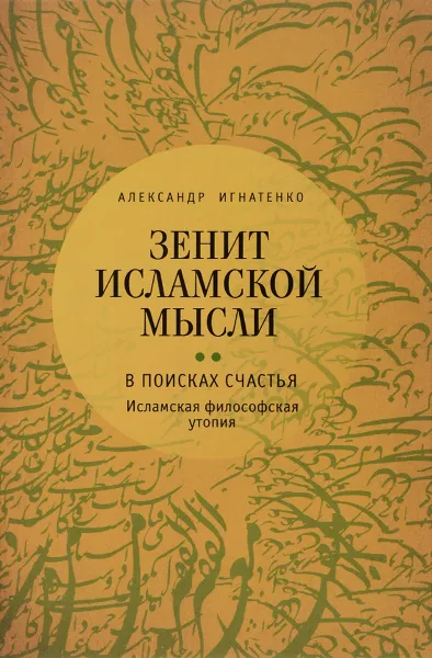 Обложка книги Зенит исламской мысли. В 3 томах. Том 2. В поисках Счастья. Исламская философская утопия, Александр Игнатенко