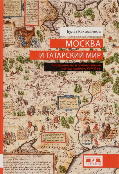 Обложка книги Москва и татарский мир. Сотрудничество и противостояние в эпоху перемен. XV-XVI вв., Булат Рахимзянов