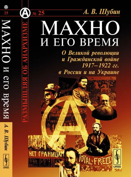 Обложка книги Махно и его время. О Великой революции и Гражданской войне 1917-1922 гг. в России и на Украине, Шубин А.В.