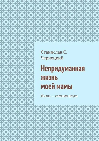 Обложка книги Непридуманная жизнь моей мамы, Чернецкий Станислав Степанович