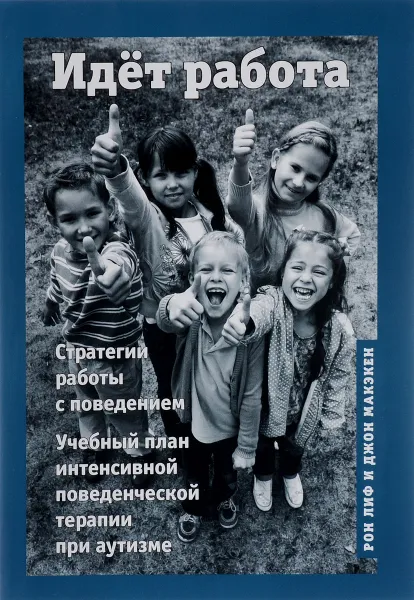 Обложка книги Идёт работа. Стратегии работы с поведением. Учебный план интенсивной поведенческой терапии при аутизме, Рон Лиф и Джон Макэкен